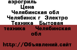 аэрогриль VES electric › Цена ­ 2 000 - Челябинская обл., Челябинск г. Электро-Техника » Бытовая техника   . Челябинская обл.